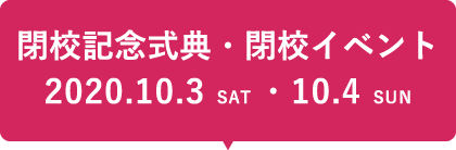 閉校記念式典・閉校イベント 2020.10.3 SAT ・10.4 SUN